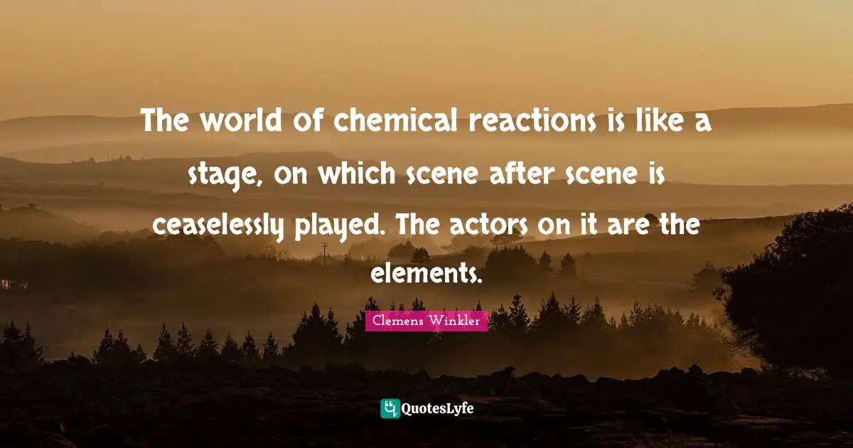 Clemens Winkler Quotes: The world of chemical reactions is like a stage, on which scene after scene is ceaselessly played. The actors on it are the elements.