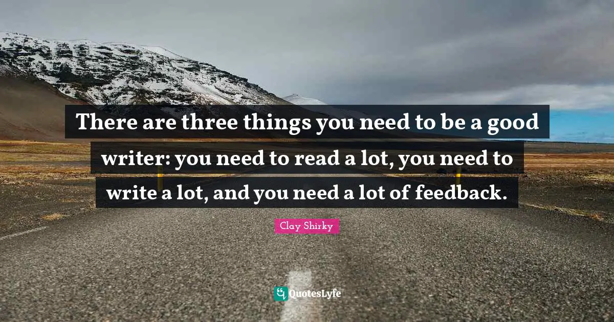 There are three things you need to be a good writer: you need to read a lot, you need to write a lot, and you need a lot of feedback.