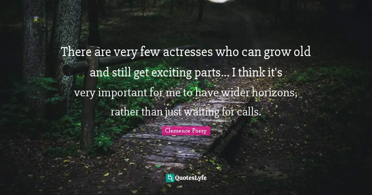 There are very few actresses who can grow old and still get exciting parts... I think it's very important for me to have wider horizons, rather than just waiting for calls.
