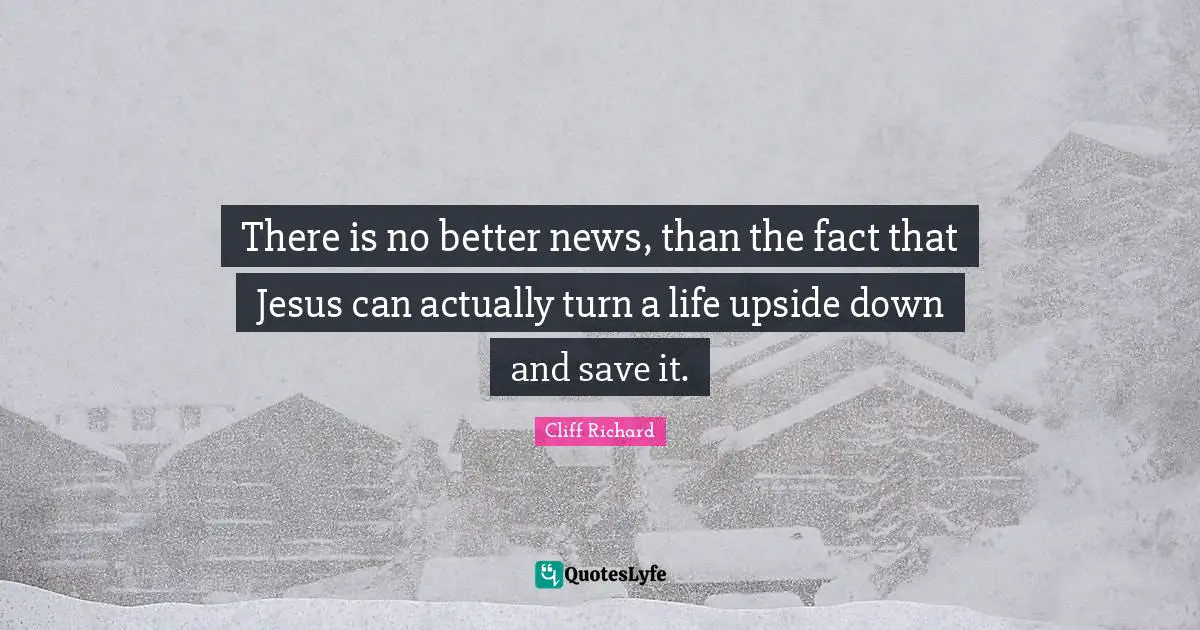 Cliff Richard Quotes: "There is no better news, than the fact that Jesus can actually turn a life upside down and save it."