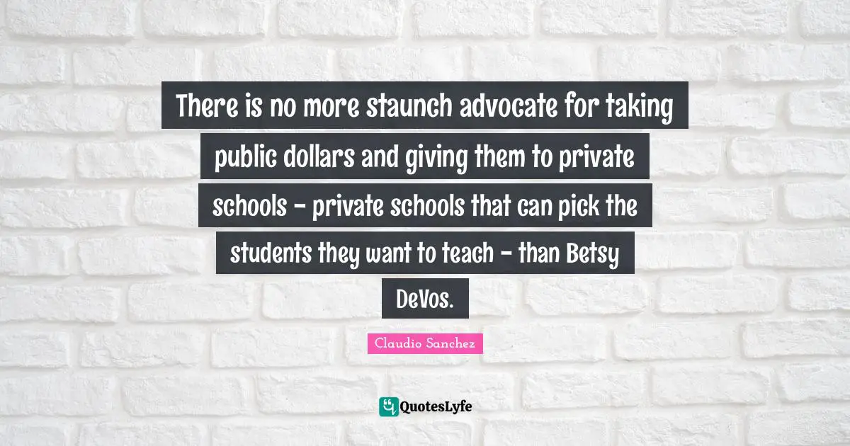 There is no more staunch advocate for taking public dollars and giving them to private schools - private schools that can pick the students they want to teach - than Betsy DeVos.