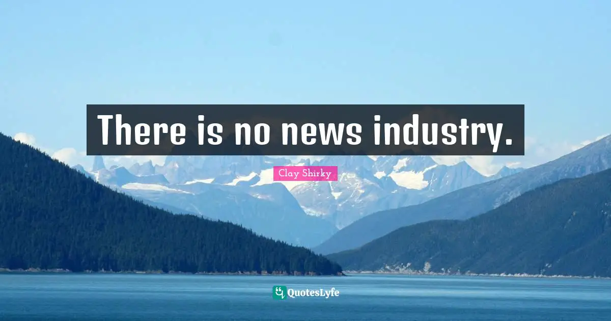 Clay Shirky Quotes: "There is no news industry."
