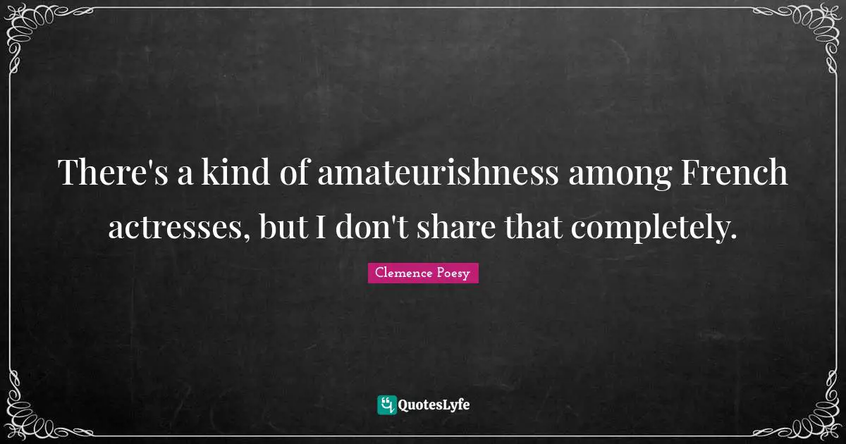 There's a kind of amateurishness among French actresses, but I don't share that completely.