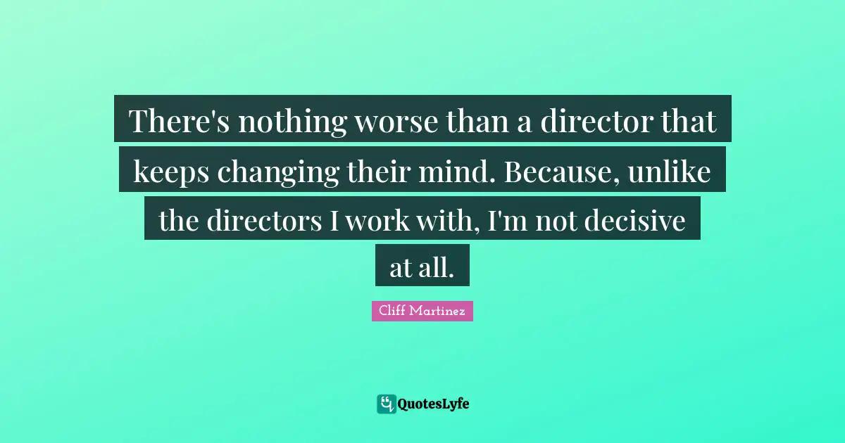 There's nothing worse than a director that keeps changing their mind. Because, unlike the directors I work with, I'm not decisive at all.