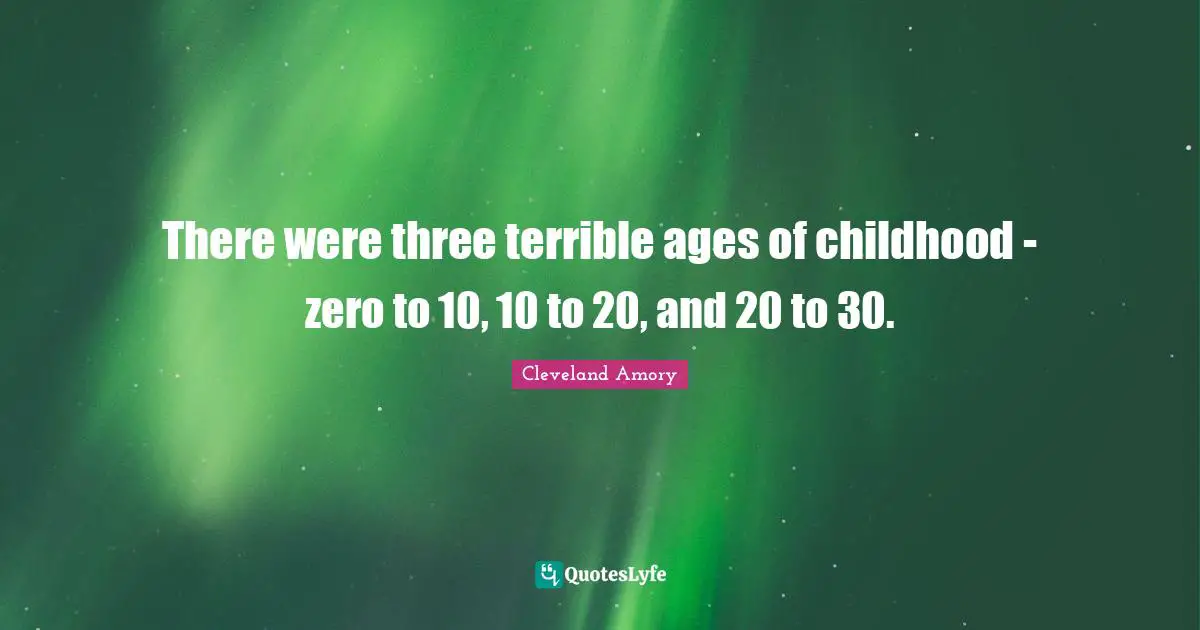 There were three terrible ages of childhood - zero to 10, 10 to 20, and 20 to 30.