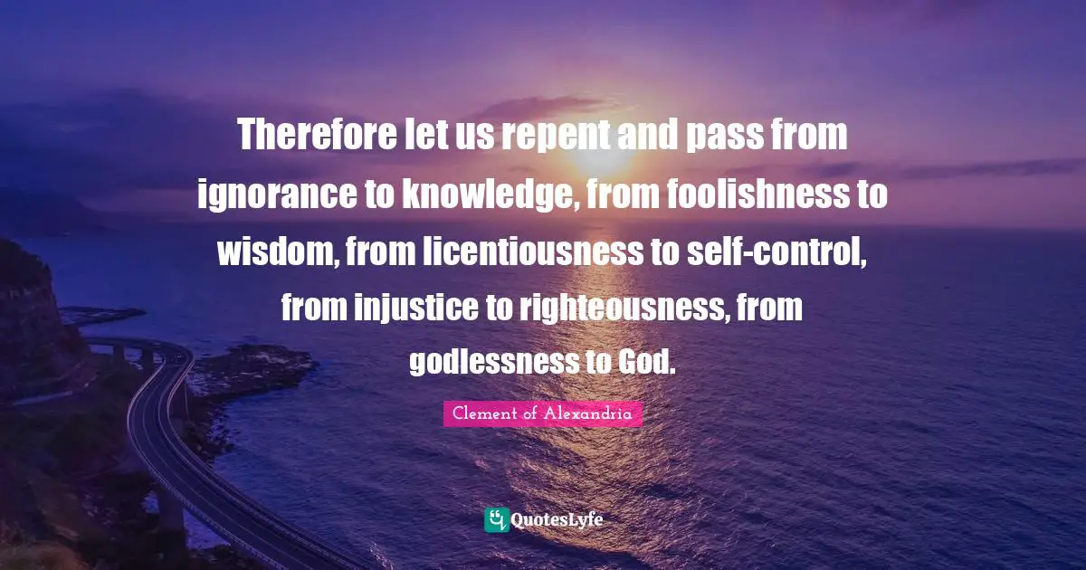 Injustice Quotes: "Therefore let us repent and pass from ignorance to knowledge, from foolishness to wisdom, from licentiousness to self-control, from injustice to righteousness, from godlessness to God."