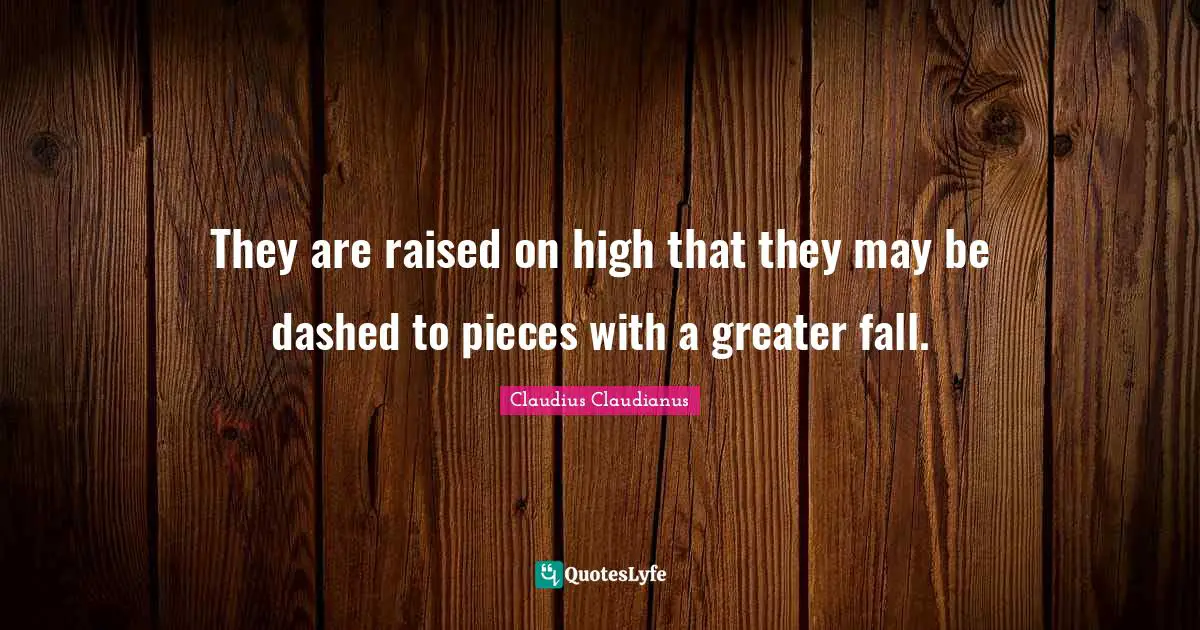 They are raised on high that they may be dashed to pieces with a greater fall.