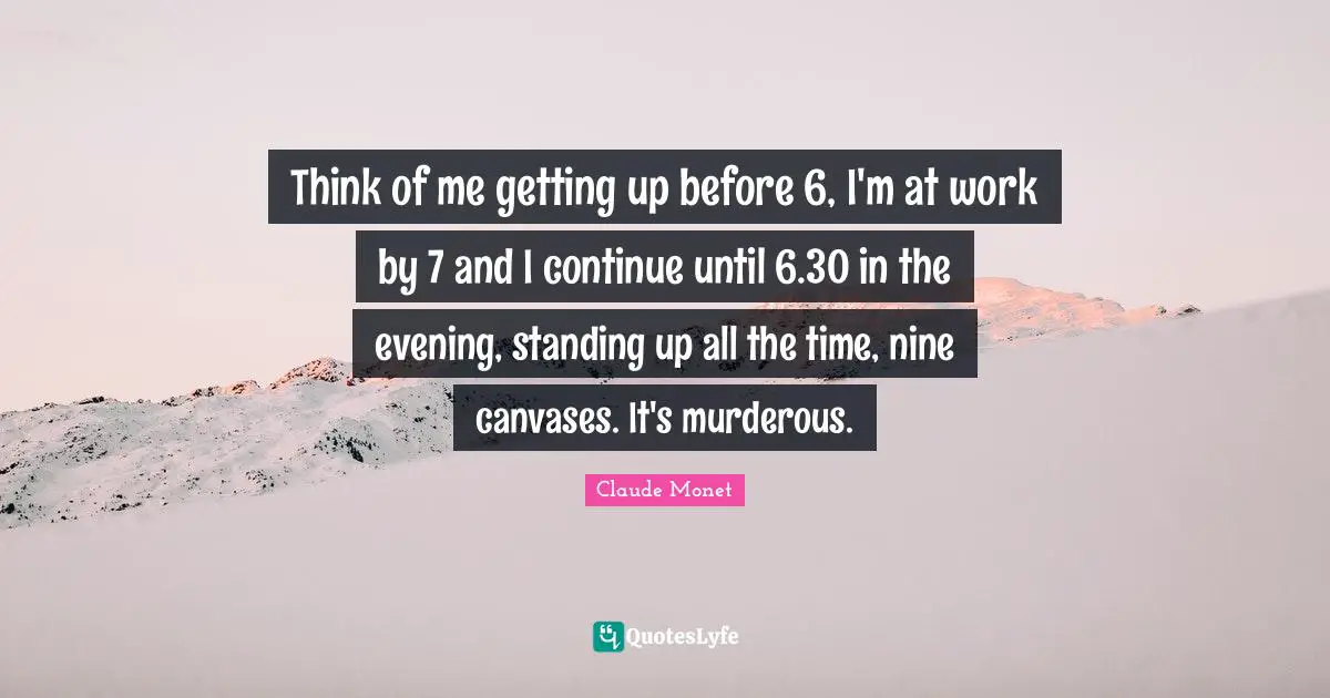 Think of me getting up before 6, I'm at work by 7 and I continue until 6.30 in the evening, standing up all the time, nine canvases. It's murderous.