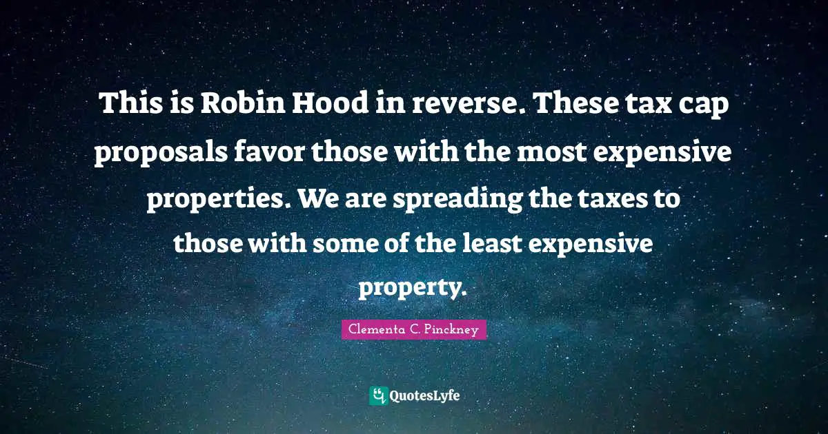 This is Robin Hood in reverse. These tax cap proposals favor those with the most expensive properties. We are spreading the taxes to those with some of the least expensive property.