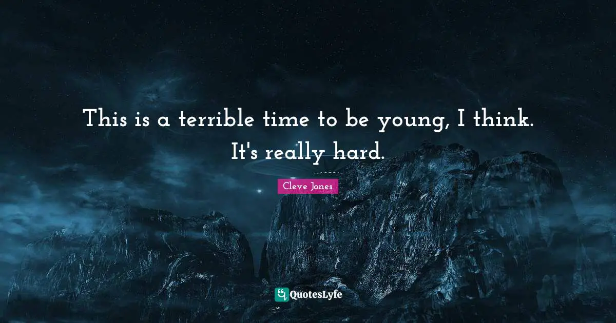 This is a terrible time to be young, I think. It's really hard.