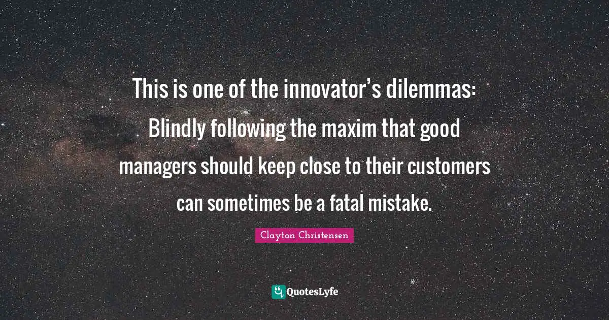 This is one of the innovator’s dilemmas: Blindly following the maxim that good managers should keep close to their customers can sometimes be a fatal mistake.