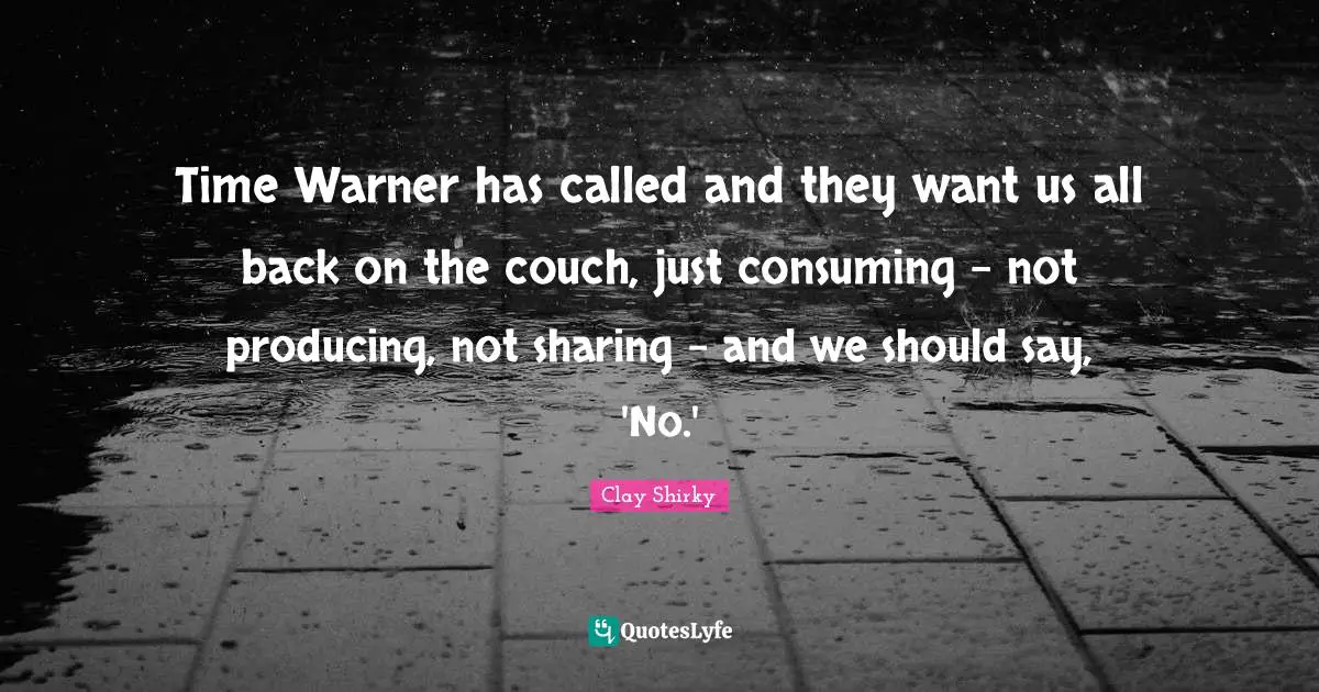 Time Warner has called and they want us all back on the couch, just consuming - not producing, not sharing - and we should say, 'No.'