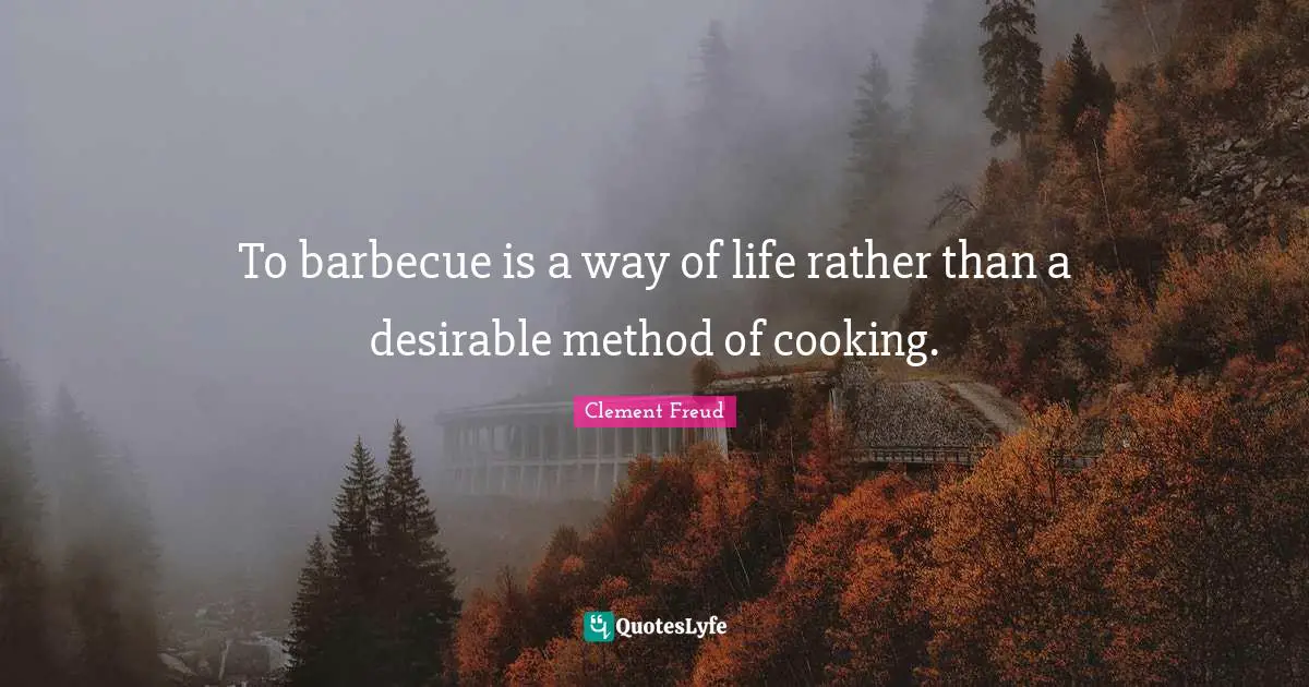Desirable Quotes: "To barbecue is a way of life rather than a desirable method of cooking."