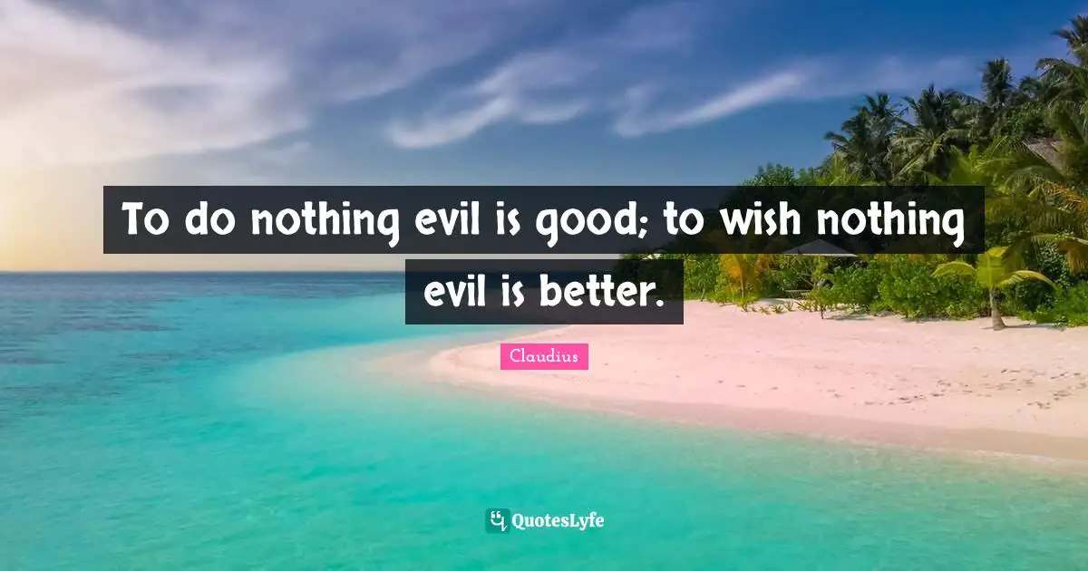 To do nothing evil is good; to wish nothing evil is better.