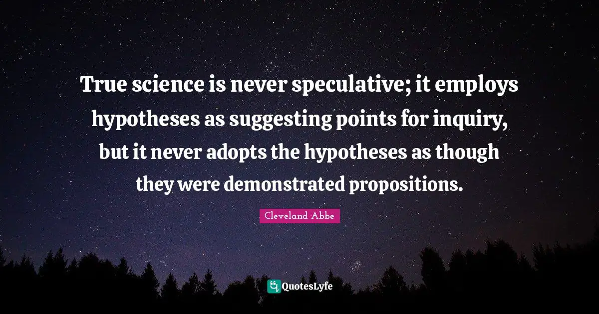 True science is never speculative; it employs hypotheses as suggesting points for inquiry, but it never adopts the hypotheses as though they were demonstrated propositions.
