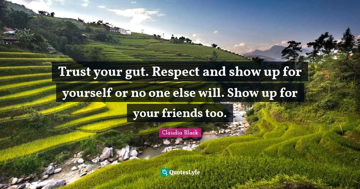 Trust your gut. Respect and show up for yourself or no one else will. Show up for your friends too.