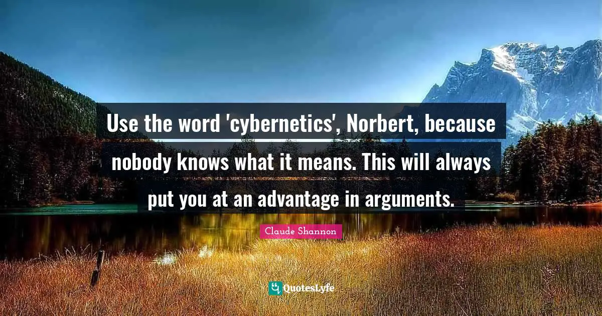 Use the word 'cybernetics', Norbert, because nobody knows what it means. This will always put you at an advantage in arguments.