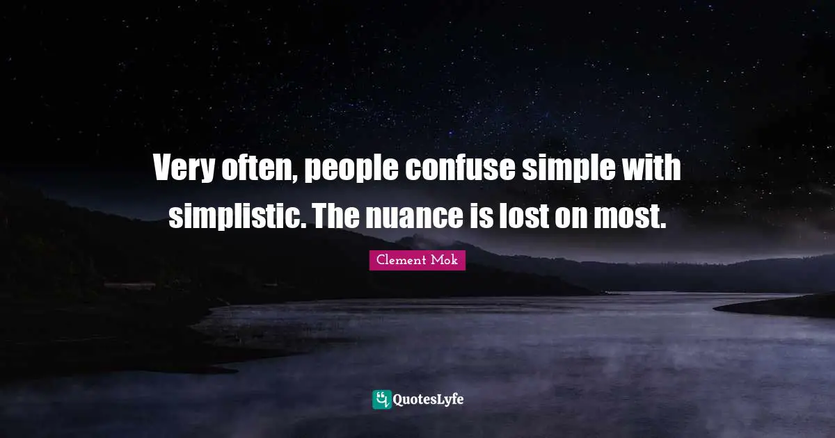 Very often, people confuse simple with simplistic. The nuance is lost on most.