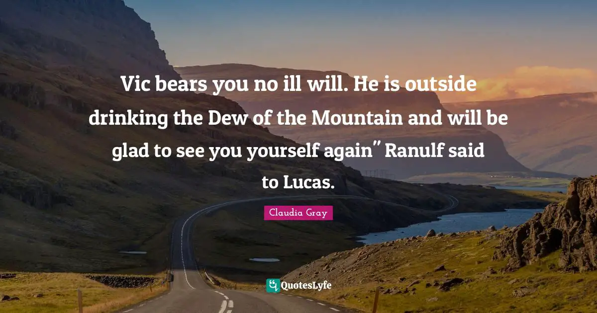 Vic bears you no ill will. He is outside drinking the Dew of the Mountain and will be glad to see you yourself again" Ranulf said to Lucas.