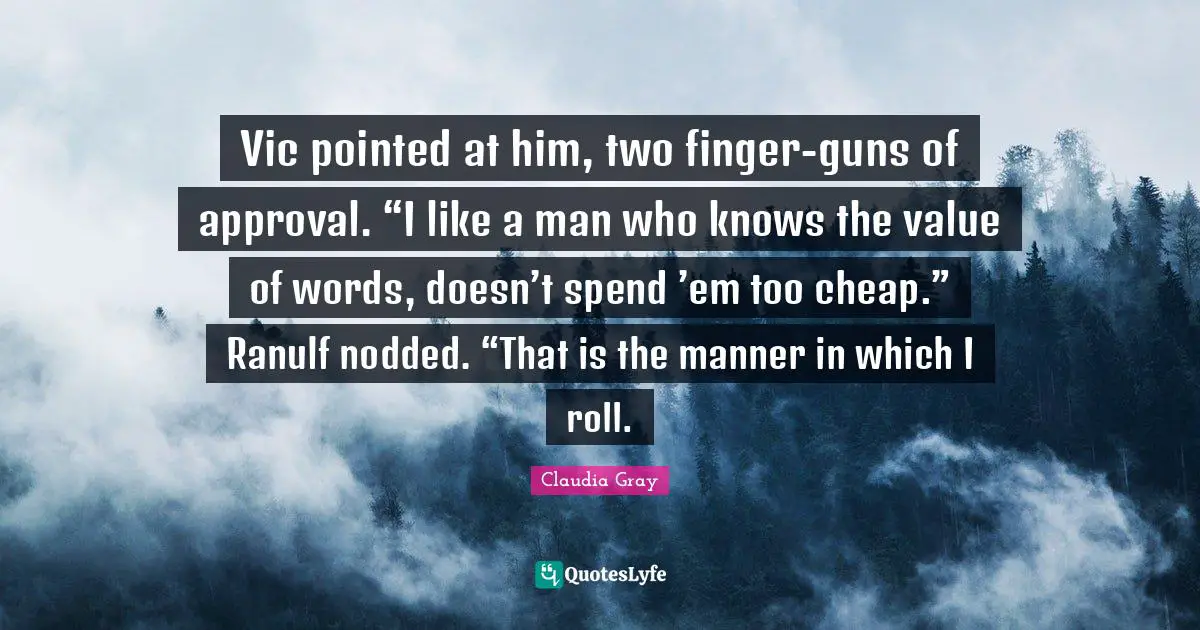 Vic pointed at him, two finger-guns of approval. “I like a man who knows the value of words, doesn’t spend ’em too cheap.” Ranulf nodded. “That is the manner in which I roll.