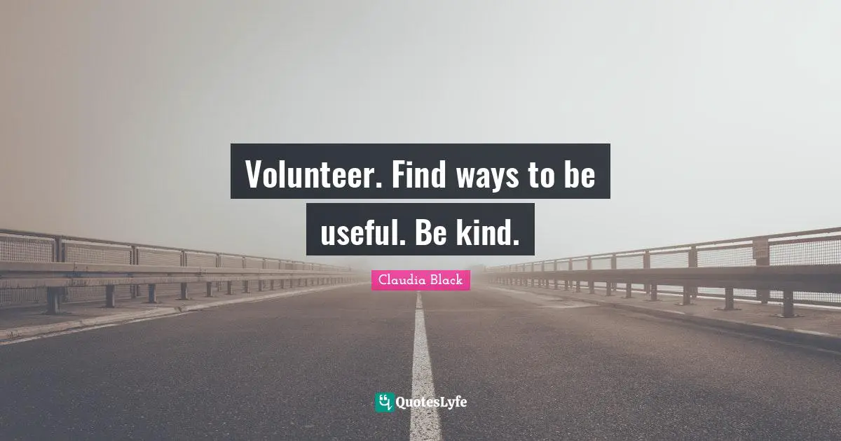 Volunteer. Find ways to be useful. Be kind.