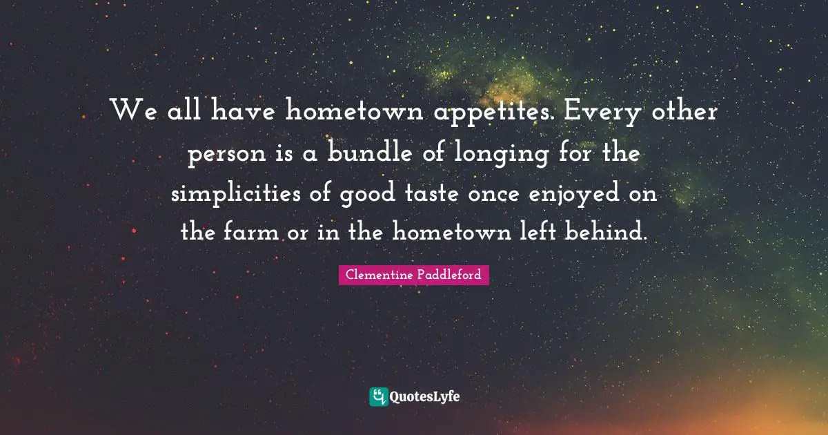 Longing Quotes: "We all have hometown appetites. Every other person is a bundle of longing for the simplicities of good taste once enjoyed on the farm or in the hometown left behind."