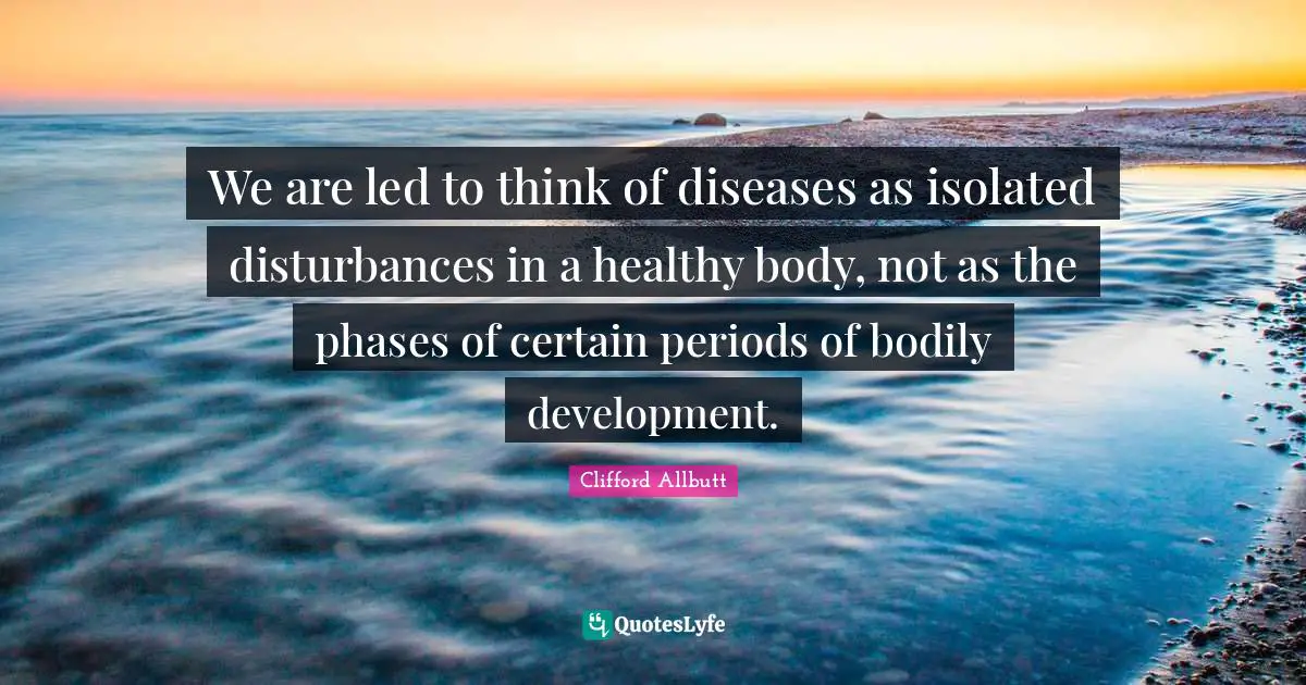 We are led to think of diseases as isolated disturbances in a healthy body, not as the phases of certain periods of bodily development.