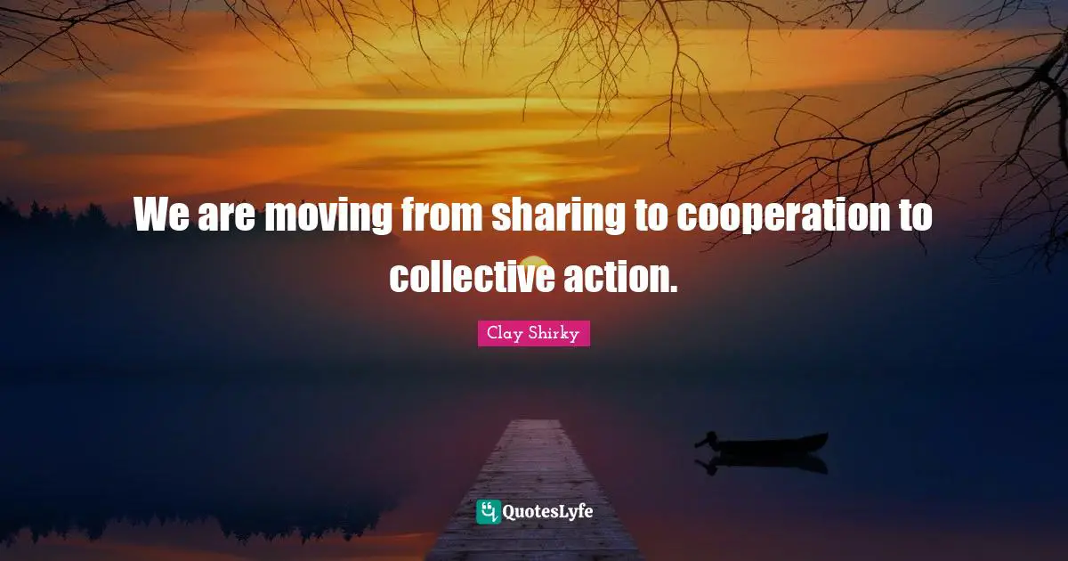 Clay Shirky Quotes: "We are moving from sharing to cooperation to collective action."