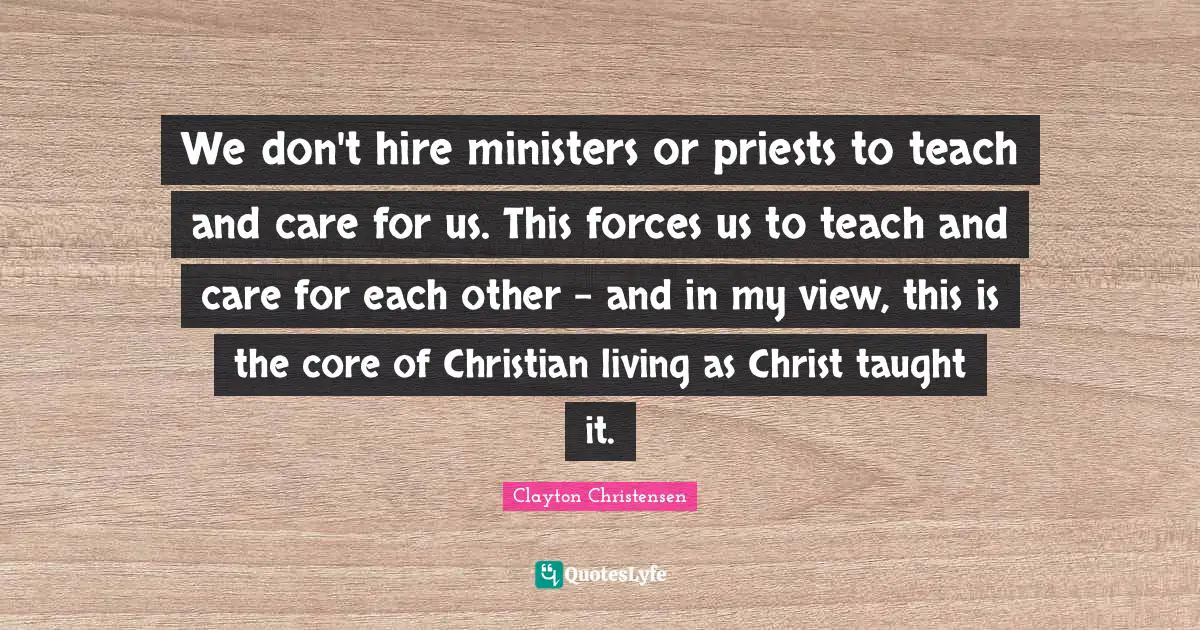 We don't hire ministers or priests to teach and care for us. This forces us to teach and care for each other - and in my view, this is the core of Christian living as Christ taught it.