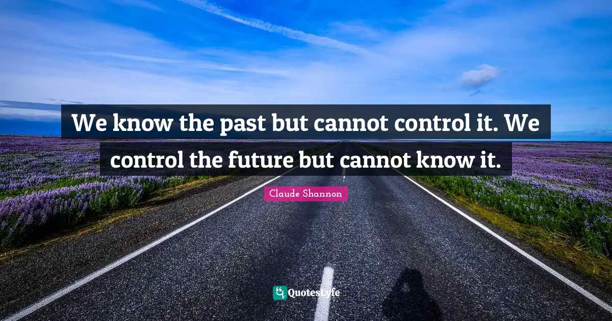 We know the past but cannot control it. We control the future but cannot know it.