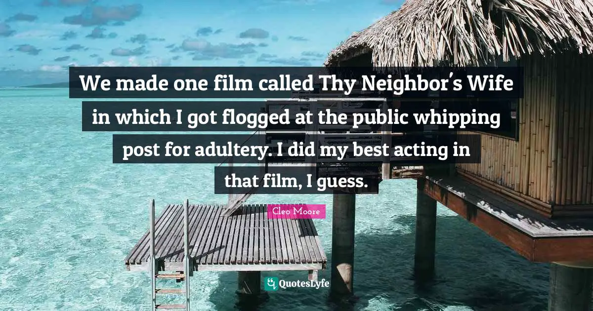 Film Quotes: "We made one film called Thy Neighbor's Wife in which I got flogged at the public whipping post for adultery. I did my best acting in that film, I guess."