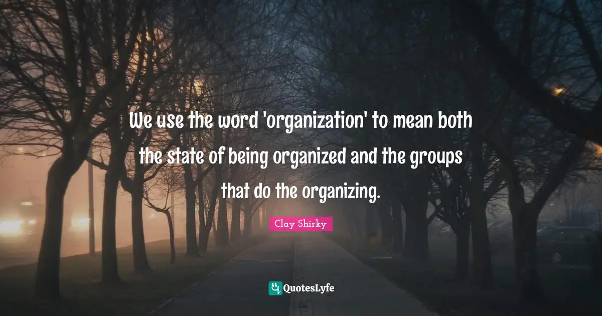 We use the word 'organization' to mean both the state of being organized and the groups that do the organizing.