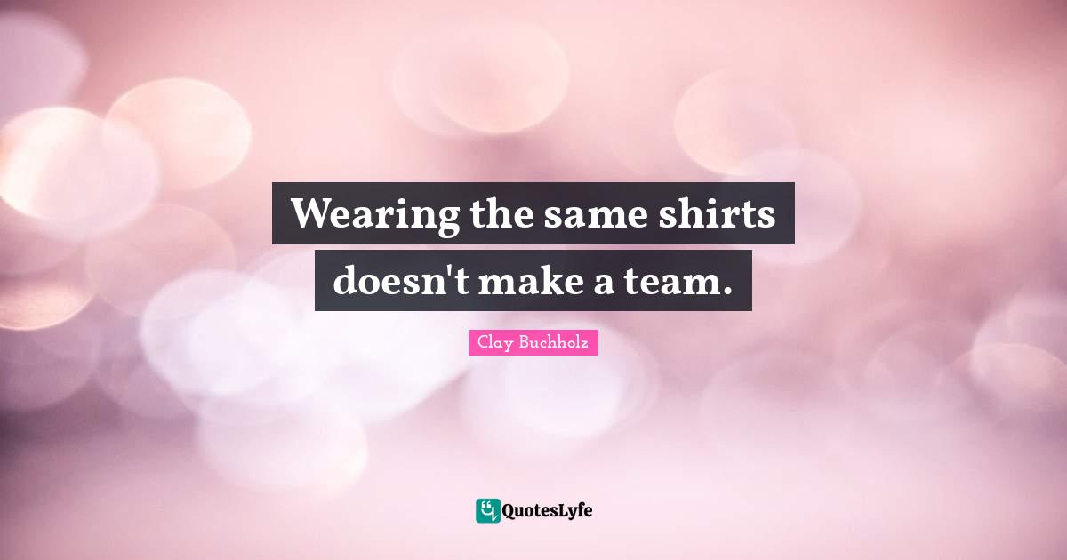 Team Building Quotes: "Wearing the same shirts doesn't make a team."