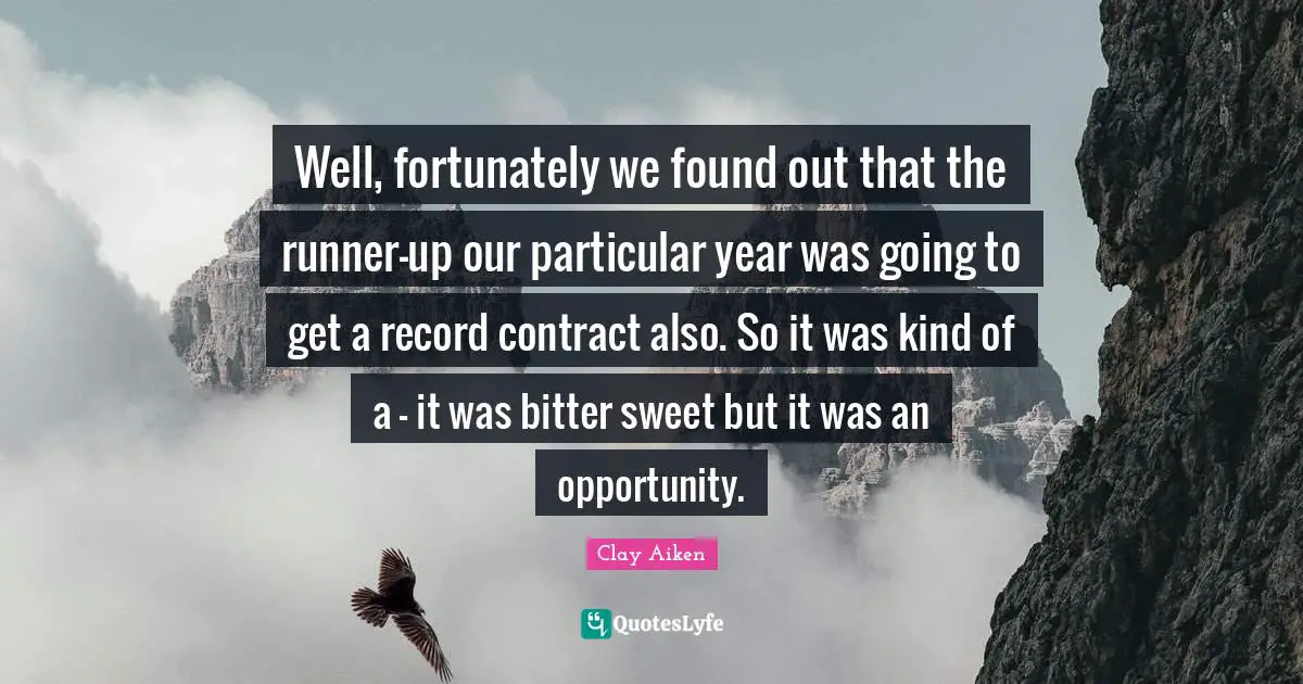 Well, fortunately we found out that the runner-up our particular year was going to get a record contract also. So it was kind of a - it was bitter sweet but it was an opportunity.