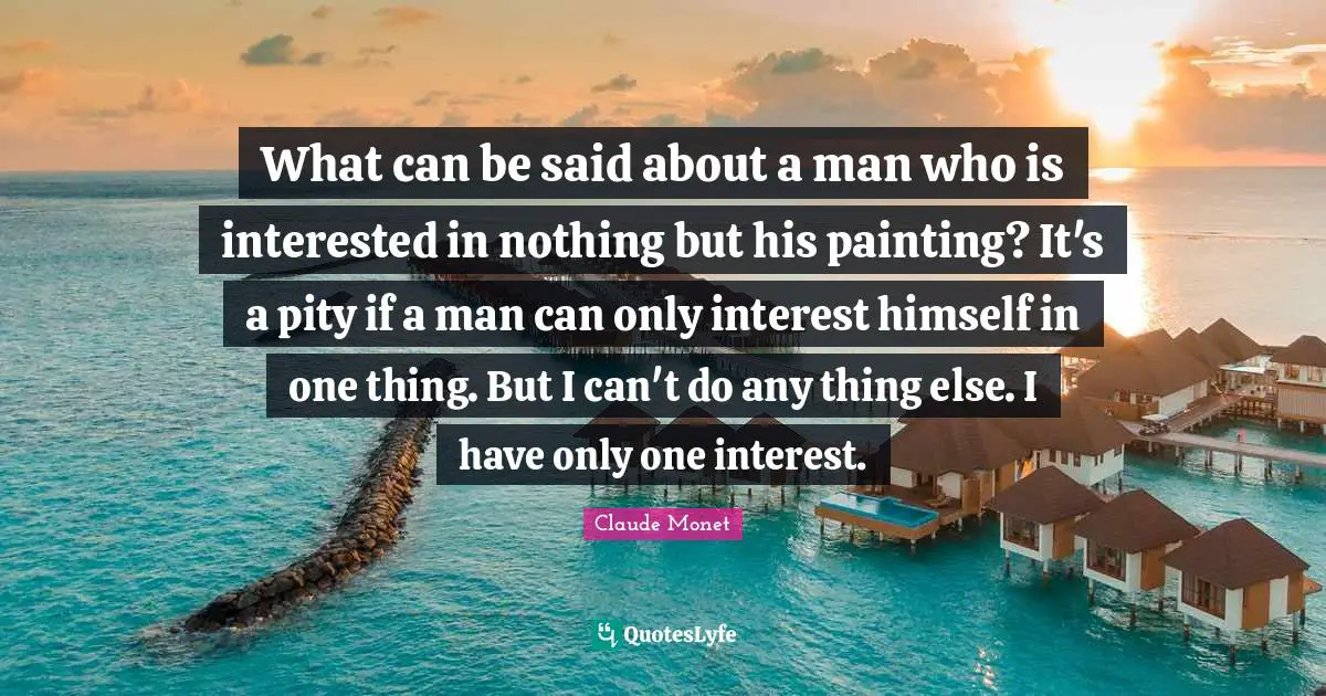 What can be said about a man who is interested in nothing but his painting? It's a pity if a man can only interest himself in one thing. But I can't do any thing else. I have only one interest.