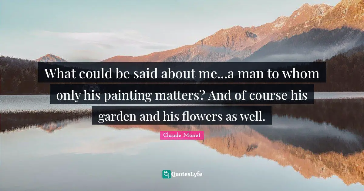 What could be said about me...a man to whom only his painting matters? And of course his garden and his flowers as well.