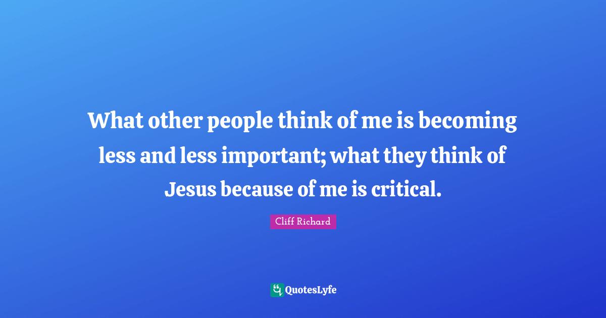 Critical Quotes: "What other people think of me is becoming less and less important; what they think of Jesus because of me is critical."