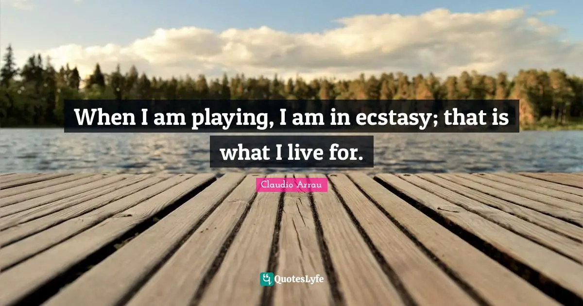 When I am playing, I am in ecstasy; that is what I live for.