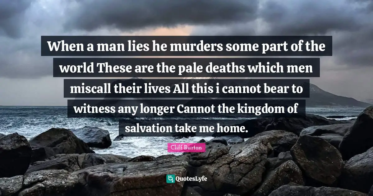 When a man lies he murders some part of the world These are the pale deaths which men miscall their lives All this i cannot bear to witness any longer Cannot the kingdom of salvation take me home.
