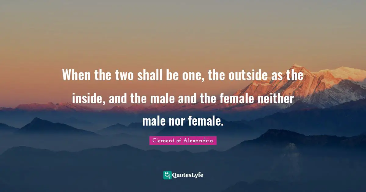 When the two shall be one, the outside as the inside, and the male and the female neither male nor female.