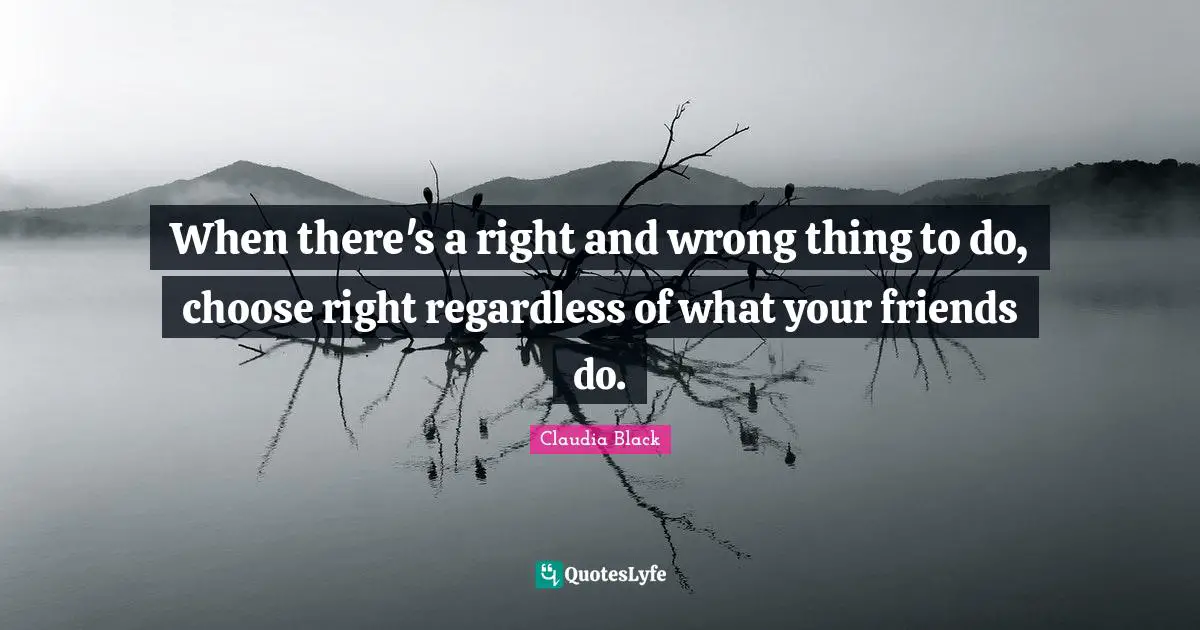 When there's a right and wrong thing to do, choose right regardless of what your friends do.