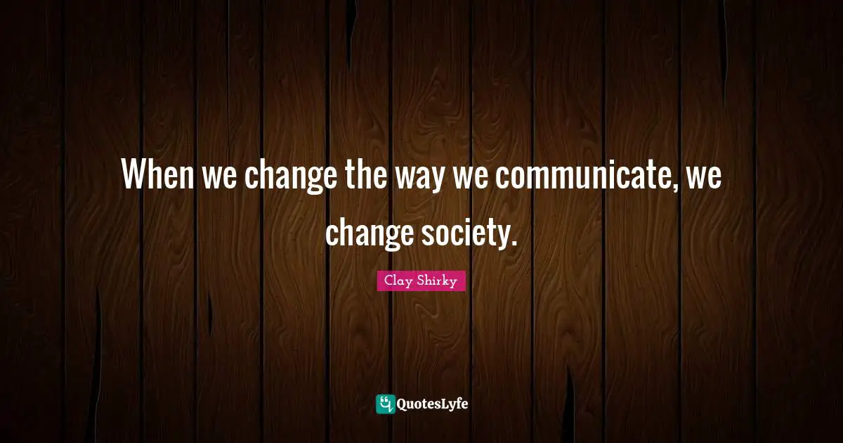 Clay Shirky Quotes: "When we change the way we communicate, we change society."