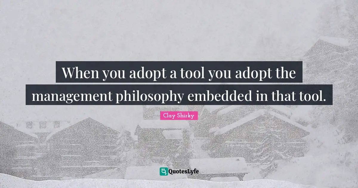 When you adopt a tool you adopt the management philosophy embedded in that tool.