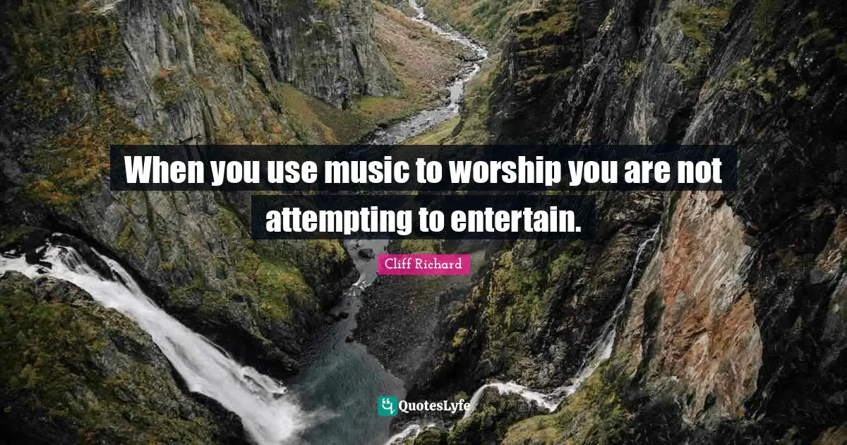 Cliff Richard Quotes: "When you use music to worship you are not attempting to entertain."