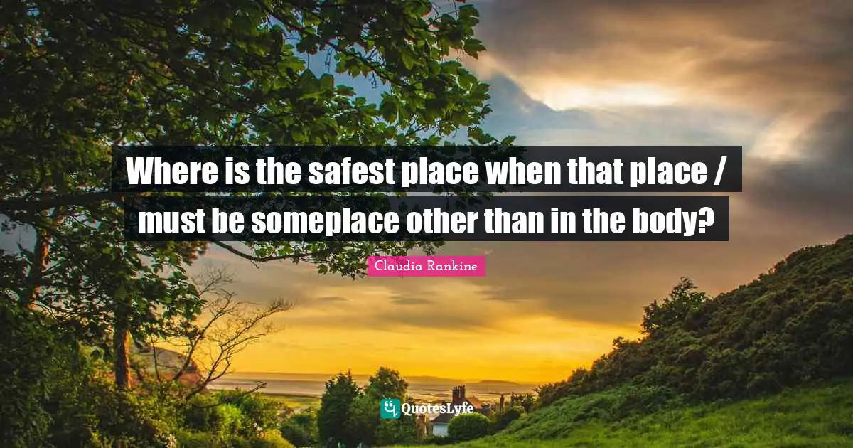 Claudia Rankine Quotes: "Where is the safest place when that place / must be someplace other than in the body?"