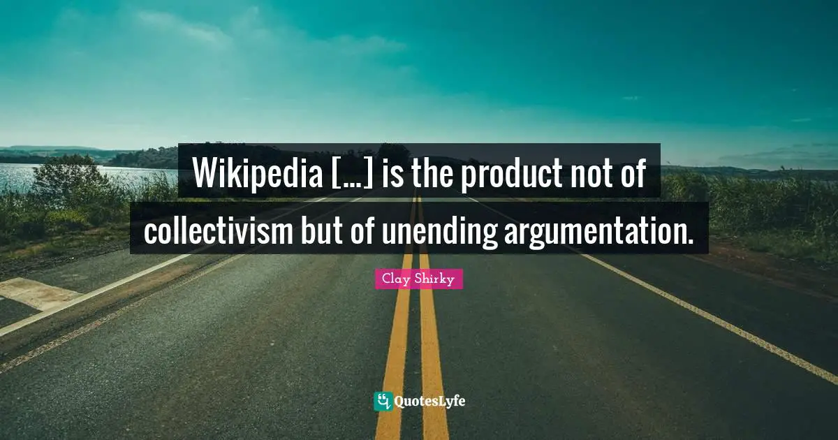 Collectivism Quotes: "Wikipedia [...] is the product not of collectivism but of unending argumentation."