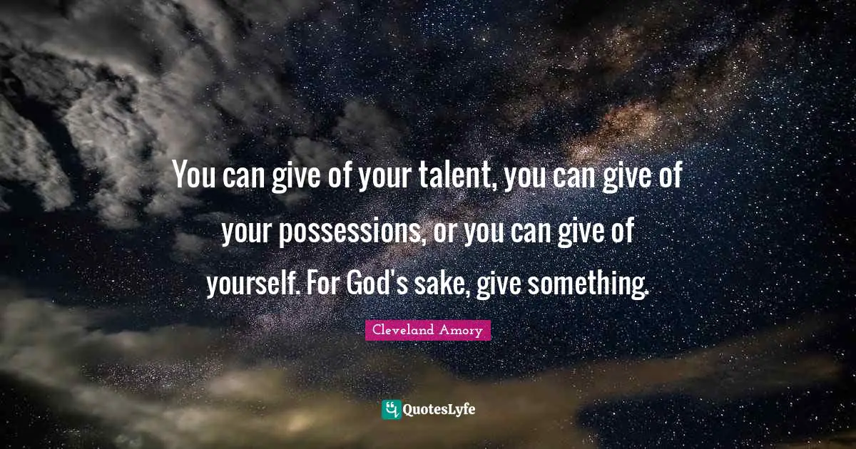 You can give of your talent, you can give of your possessions, or you can give of yourself. For God's sake, give something.