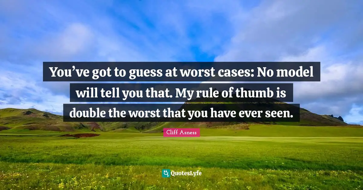 You’ve got to guess at worst cases: No model will tell you that. My rule of thumb is double the worst that you have ever seen.