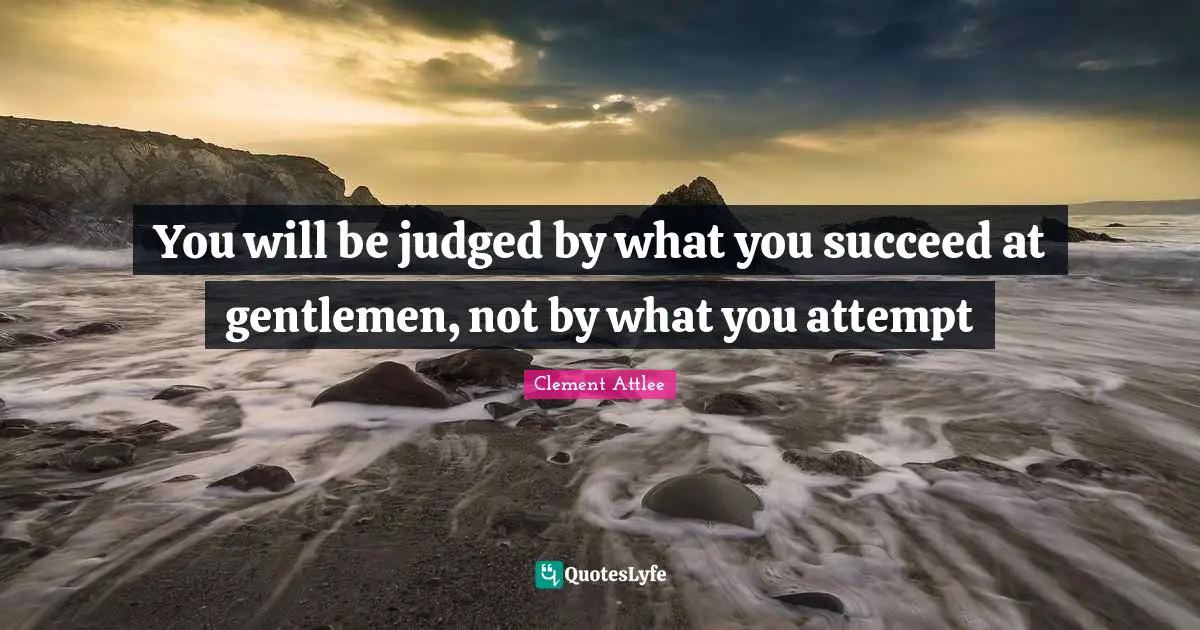 You will be judged by what you succeed at gentlemen, not by what you attempt
