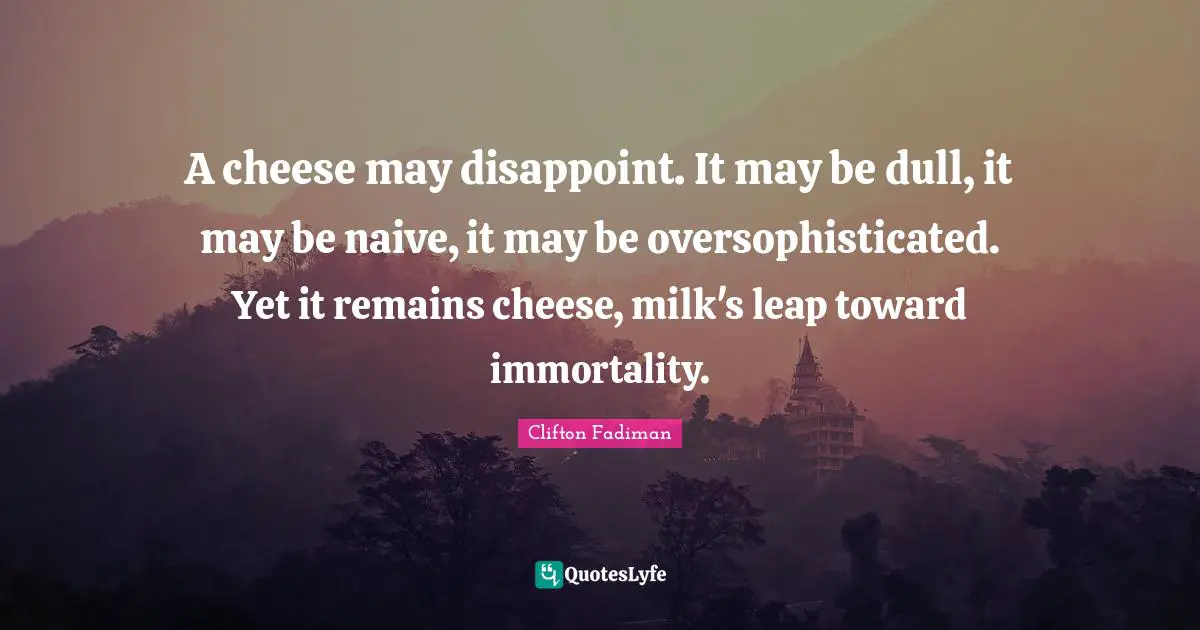 Disappoint Quotes: "A cheese may disappoint. It may be dull, it may be naive, it may be oversophisticated. Yet it remains cheese, milk's leap toward immortality."